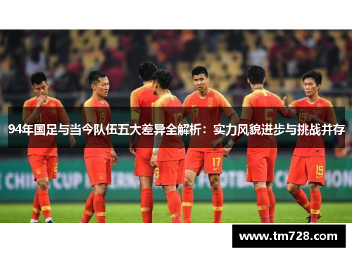 94年国足与当今队伍五大差异全解析:实力风貌进步与挑战并存